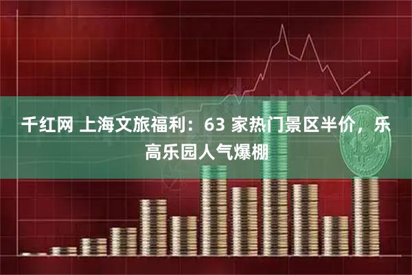 千红网 上海文旅福利：63 家热门景区半价，乐高乐园人气爆棚