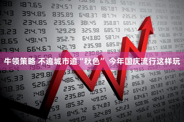 牛领策略 不追城市追“秋色” 今年国庆流行这样玩