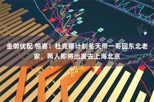 金御优配 惊喜！杜克曝计划冬天带一哥回东北老家，两人即将出发去上海北京