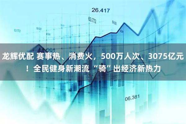 龙辉优配 赛事热、消费火，500万人次、3075亿元！全民健身新潮流 “骑”出经济新热力