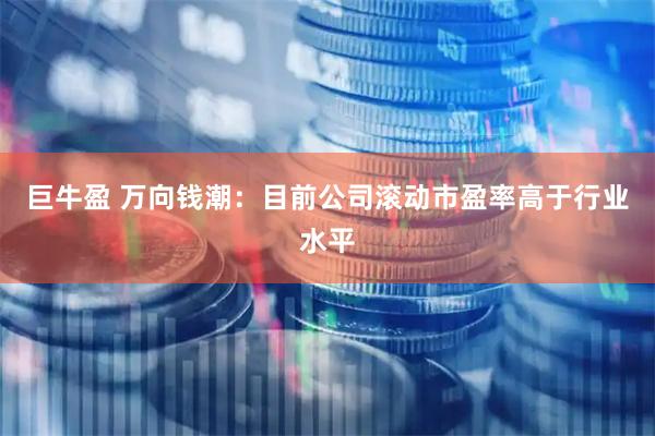 巨牛盈 万向钱潮：目前公司滚动市盈率高于行业水平
