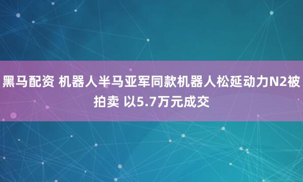 黑马配资 机器人半马亚军同款机器人松延动力N2被拍卖 以5.7万元成交