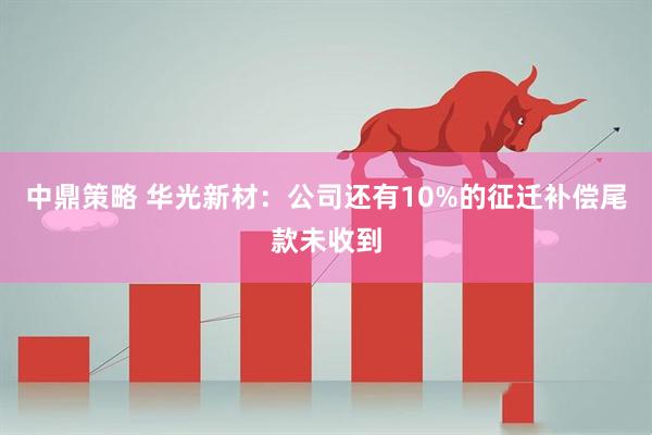 中鼎策略 华光新材：公司还有10%的征迁补偿尾款未收到