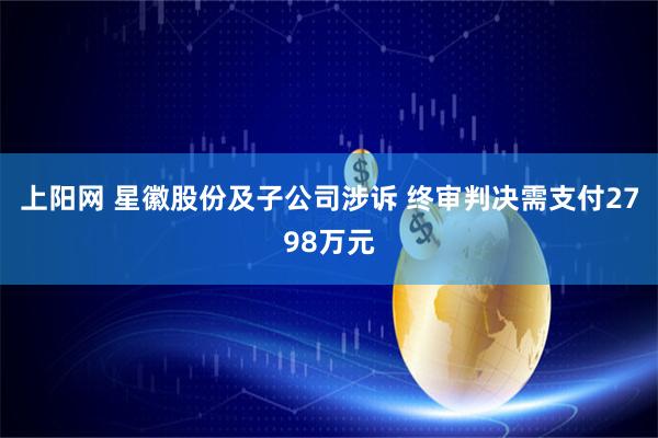 上阳网 星徽股份及子公司涉诉 终审判决需支付2798万元