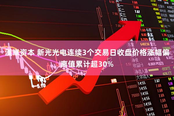 漢崋资本 新光光电连续3个交易日收盘价格涨幅偏离值累计超30%