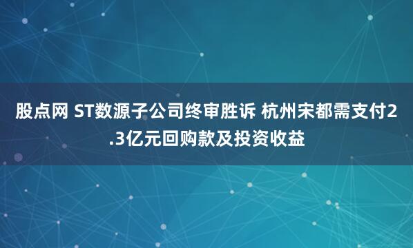 股点网 ST数源子公司终审胜诉 杭州宋都需支付2.3亿元回购款及投资收益