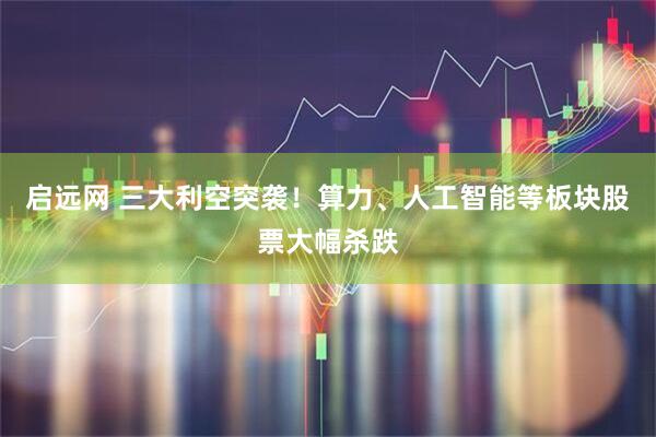 启远网 三大利空突袭！算力、人工智能等板块股票大幅杀跌