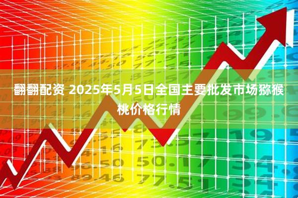 翻翻配资 2025年5月5日全国主要批发市场猕猴桃价格行情