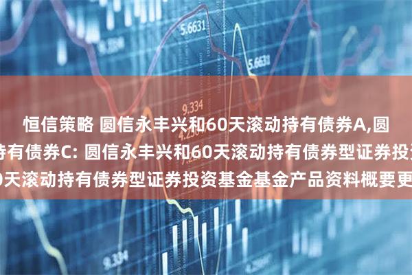 恒信策略 圆信永丰兴和60天滚动持有债券A,圆信永丰兴和60天滚动持有债券C: 圆信永丰兴和60天滚动持有债券型证券投资基金基金产品资料概要更新