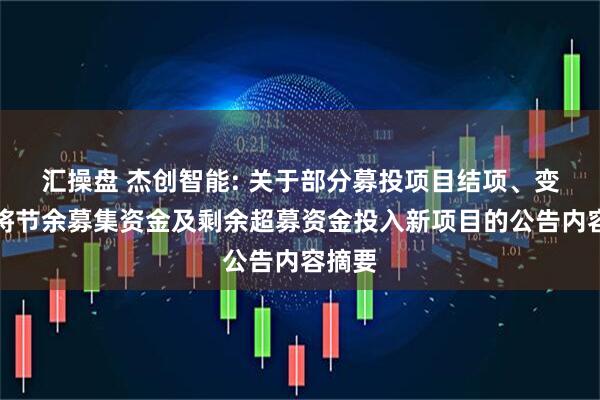 汇操盘 杰创智能: 关于部分募投项目结项、变更并将节余募集资金及剩余超募资金投入新项目的公告内容摘要