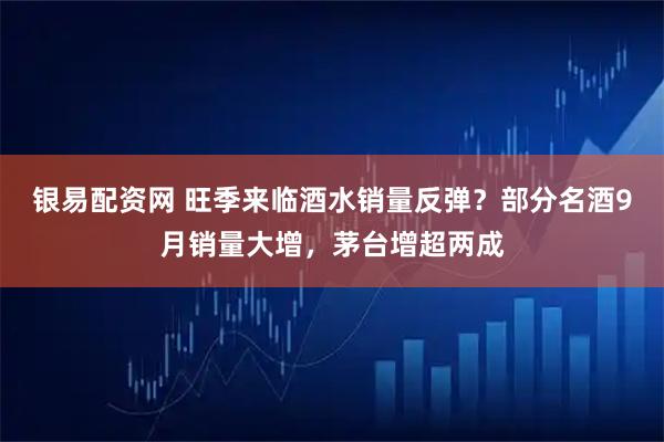 银易配资网 旺季来临酒水销量反弹？部分名酒9月销量大增，茅台增超两成