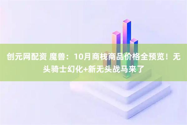 创元网配资 魔兽：10月商栈商品价格全预览！无头骑士幻化+新无头战马来了