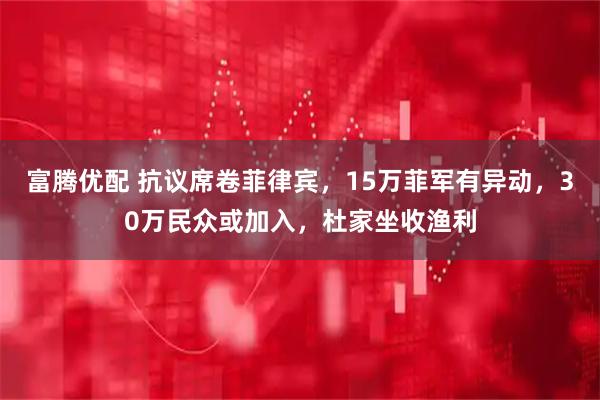 富腾优配 抗议席卷菲律宾，15万菲军有异动，30万民众或加入，杜家坐收渔利