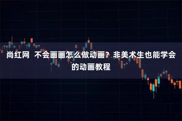 尚红网  不会画画怎么做动画？非美术生也能学会的动画教程