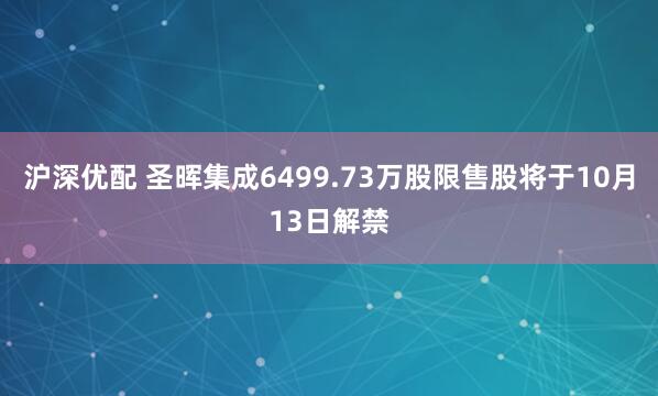 沪深优配 圣晖集成6499.73万股限售股将于10月13日解禁