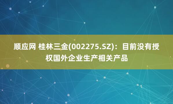 顺应网 桂林三金(002275.SZ)：目前没有授权国外企业生产相关产品