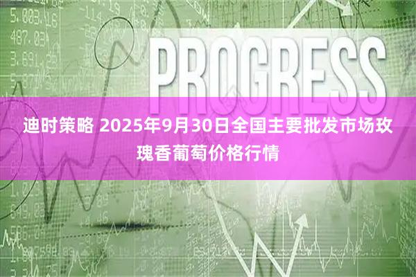 迪时策略 2025年9月30日全国主要批发市场玫瑰香葡萄价格行情