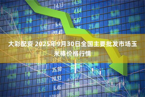 大彩配资 2025年9月30日全国主要批发市场玉米棒价格行情