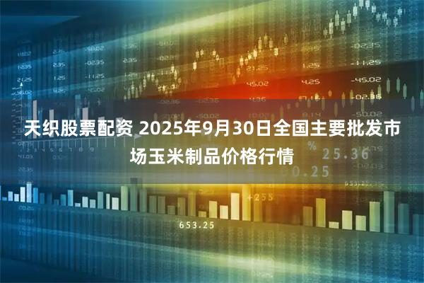 天织股票配资 2025年9月30日全国主要批发市场玉米制品价格行情
