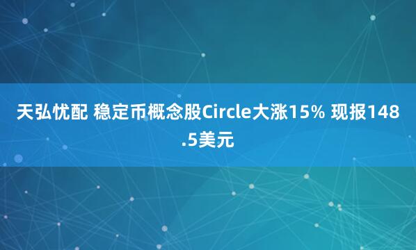 天弘忧配 稳定币概念股Circle大涨15% 现报148.5美元