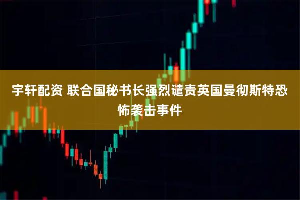 宇轩配资 联合国秘书长强烈谴责英国曼彻斯特恐怖袭击事件