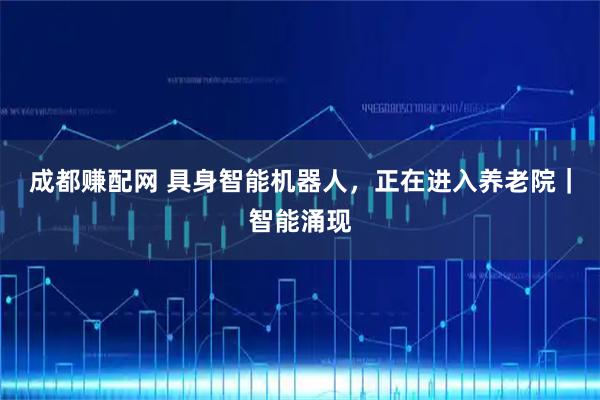 成都赚配网 具身智能机器人，正在进入养老院｜智能涌现