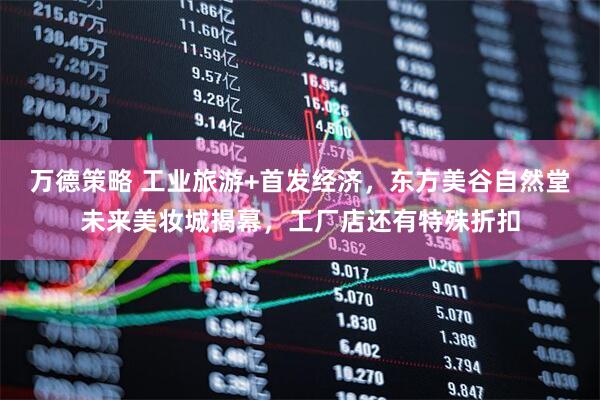 万德策略 工业旅游+首发经济，东方美谷自然堂未来美妆城揭幕，工厂店还有特殊折扣
