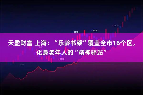 天盈财富 上海：“乐龄书架”覆盖全市16个区，化身老年人的“精神驿站”