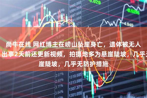 尚牛在线 网红博主在崂山坠崖身亡，遗体被无人机运下山，出事2天前还更新视频，拍摄地多为悬崖陡坡，几乎无防护措施