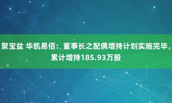 聚宝盆 华凯易佰：董事长之配偶增持计划实施完毕，累计增持185.93万股