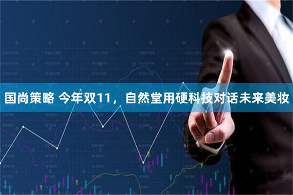 国尚策略 今年双11，自然堂用硬科技对话未来美妆