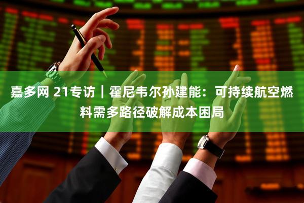 嘉多网 21专访｜霍尼韦尔孙建能：可持续航空燃料需多路径破解成本困局
