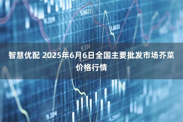智慧优配 2025年6月6日全国主要批发市场芥菜价格行情