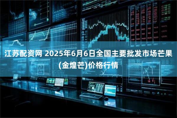 江苏配资网 2025年6月6日全国主要批发市场芒果(金煌芒)价格行情