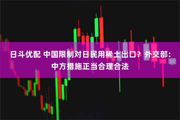 日斗优配 中国限制对日民用稀土出口？外交部：中方措施正当合理合法