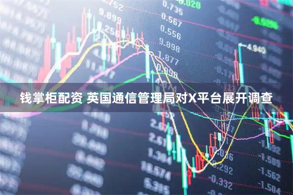 钱掌柜配资 英国通信管理局对X平台展开调查