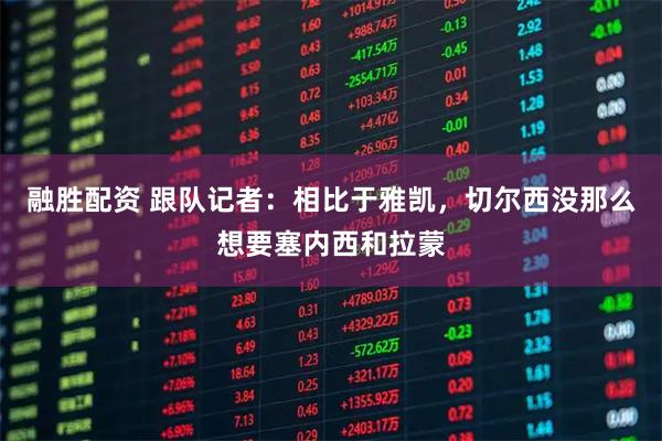 融胜配资 跟队记者：相比于雅凯，切尔西没那么想要塞内西和拉蒙