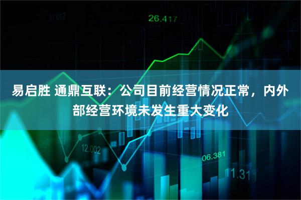 易启胜 通鼎互联：公司目前经营情况正常，内外部经营环境未发生重大变化