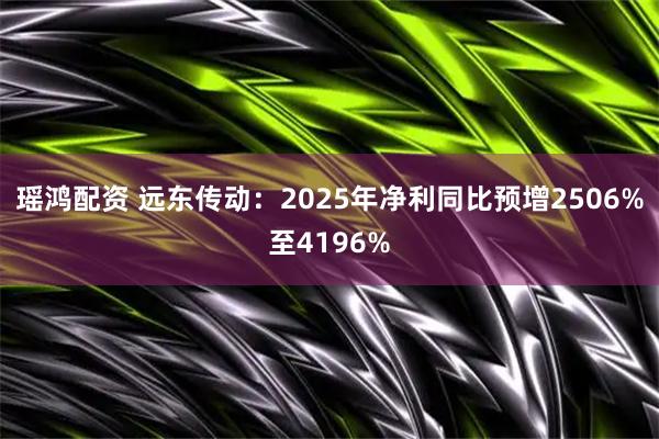 瑶鸿配资 远东传动：2025年净利同比预增2506%至4196%