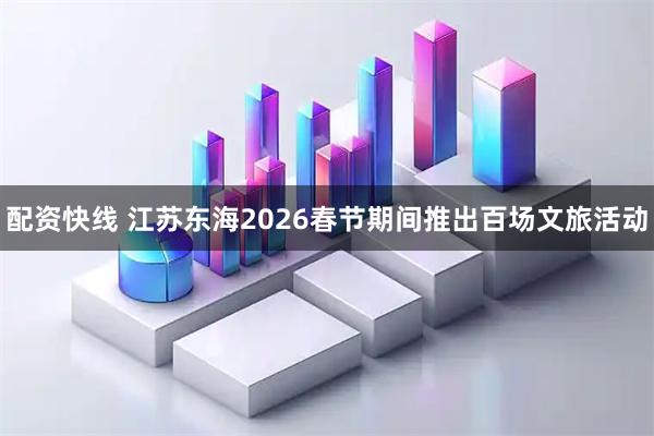配资快线 江苏东海2026春节期间推出百场文旅活动