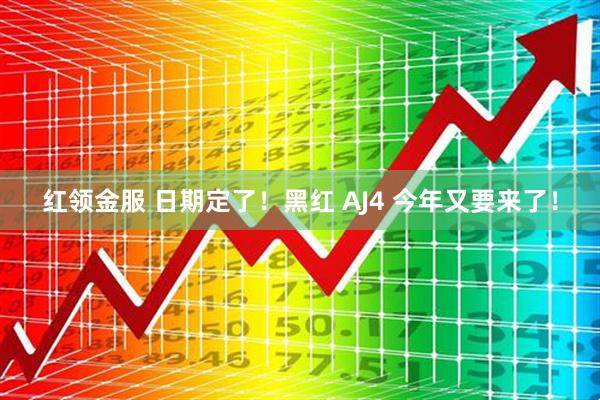 红领金服 日期定了！黑红 AJ4 今年又要来了！