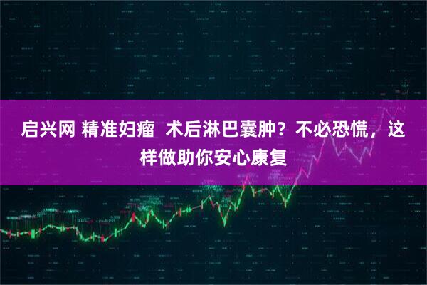 启兴网 精准妇瘤  术后淋巴囊肿？不必恐慌，这样做助你安心康复