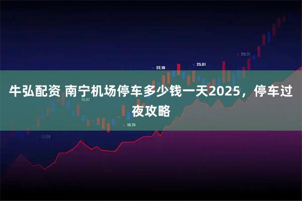 牛弘配资 南宁机场停车多少钱一天2025，停车过夜攻略