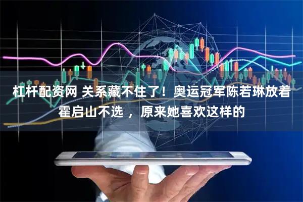 杠杆配资网 关系藏不住了！奥运冠军陈若琳放着霍启山不选 ，原来她喜欢这样的