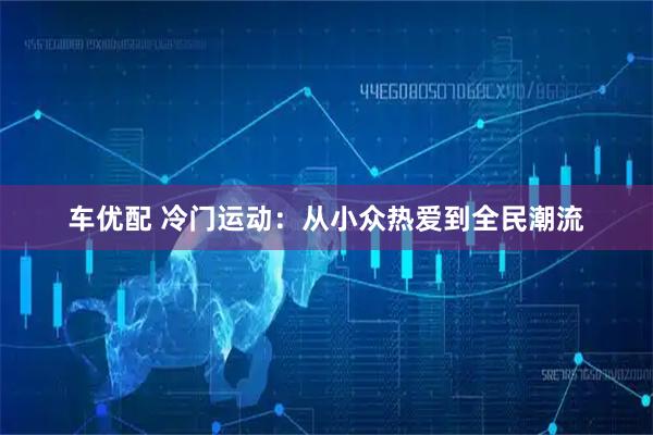 车优配 冷门运动：从小众热爱到全民潮流