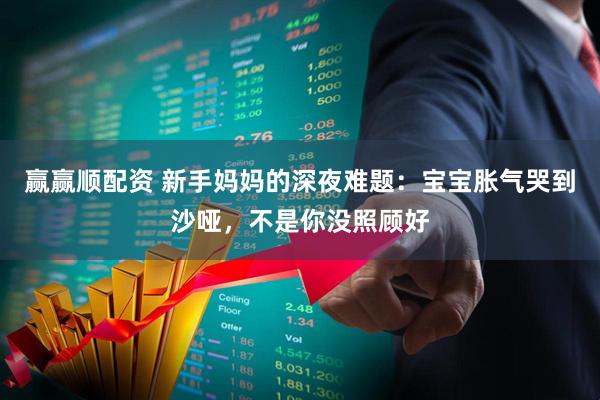 赢赢顺配资 新手妈妈的深夜难题：宝宝胀气哭到沙哑，不是你没照顾好