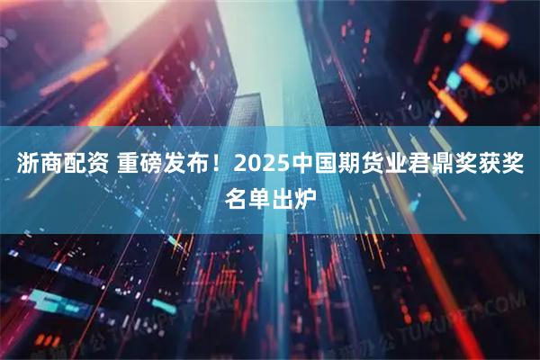 浙商配资 重磅发布！2025中国期货业君鼎奖获奖名单出炉