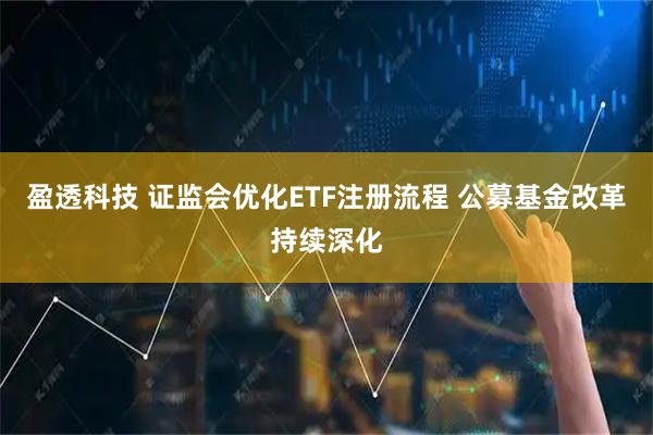 盈透科技 证监会优化ETF注册流程 公募基金改革持续深化