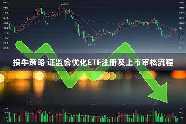投牛策略 证监会优化ETF注册及上市审核流程