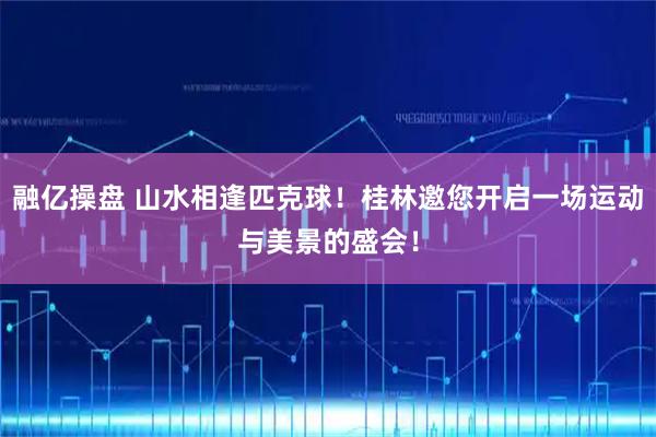 融亿操盘 山水相逢匹克球！桂林邀您开启一场运动与美景的盛会！